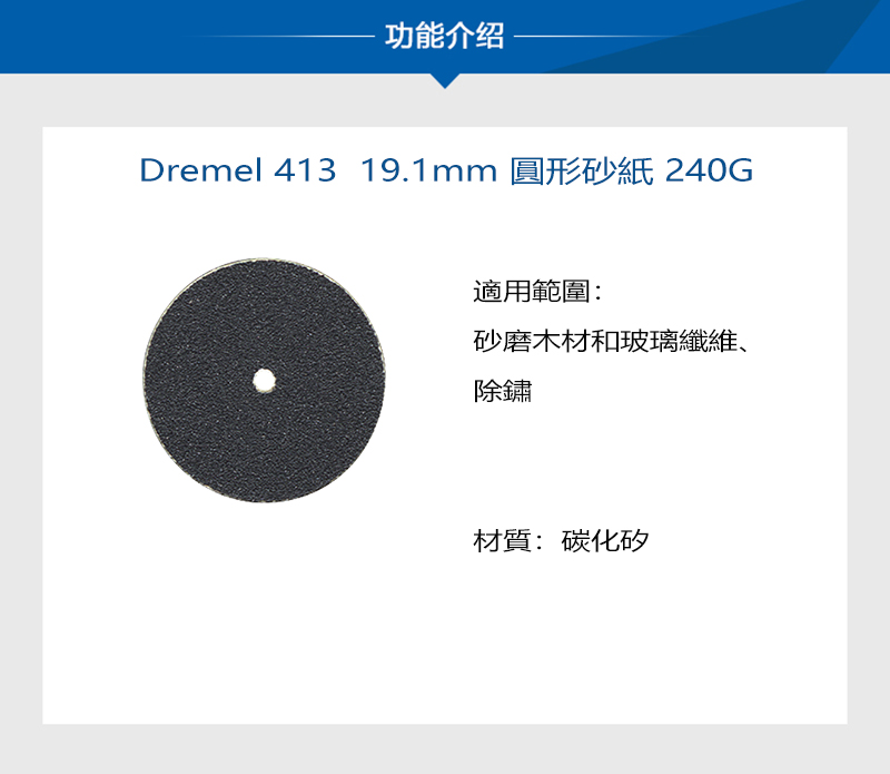 功能介绍Dremel 413 19.1mm 圓形砂紙 240G適用範圍:砂磨木材和玻璃纖維、除鏽材質:碳化矽