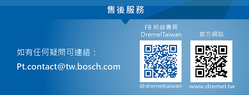 售後服務FB 粉絲專頁DremelTaiwan官方網站如有任何疑問可連絡:Pt.contact@tw.bosch.com@dremeltaiwan www.dremel.tw