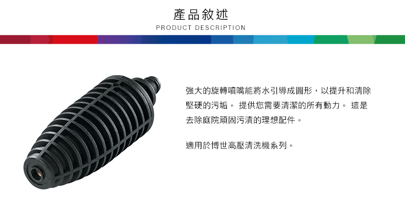 產品敘述PRODUCT DESCRIPTION強大的旋轉噴嘴能將水引導成圓形,以提升和清除堅硬的污垢。 提供您需要清潔的所有動力。 這是去除庭院頑固污漬的理想配件。適用於博世高壓清洗機系列。