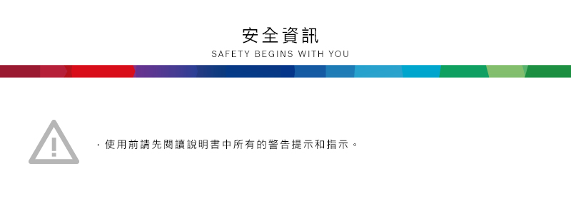 安全資訊SAFETY BEGINS WITH YOU使用前請先閱讀說明書中所有的警告提示和指示。