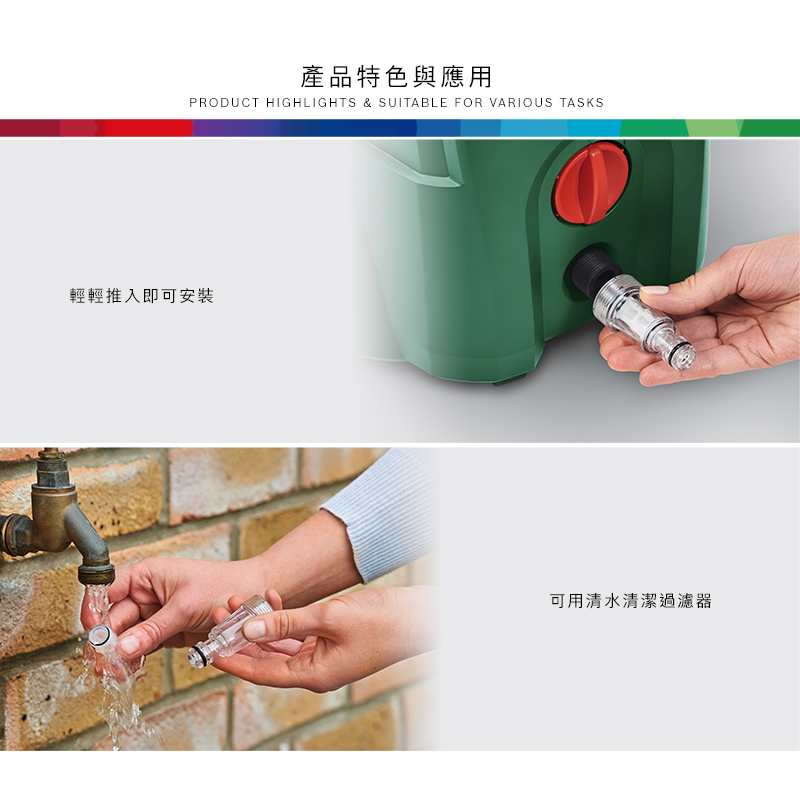 產品特色與應用PRODUCT HIGHLIGHTS & SUITABLE FOR VARIOUS TASKS輕輕推入即可安裝可用清水清潔過濾器