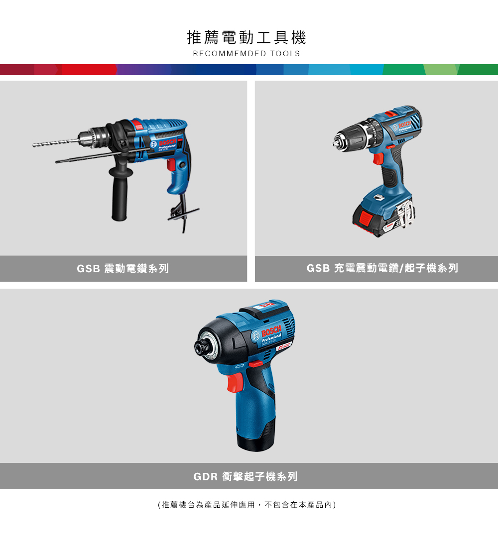 GSB 震動電鑽系列推薦電動工具機RECOMMEMDED TOOLSBOSCHGSB 充電震動電鑽/起子機系列GDR 衝擊起子機系列(推薦機台為產品延伸應用,不包含在本產品)