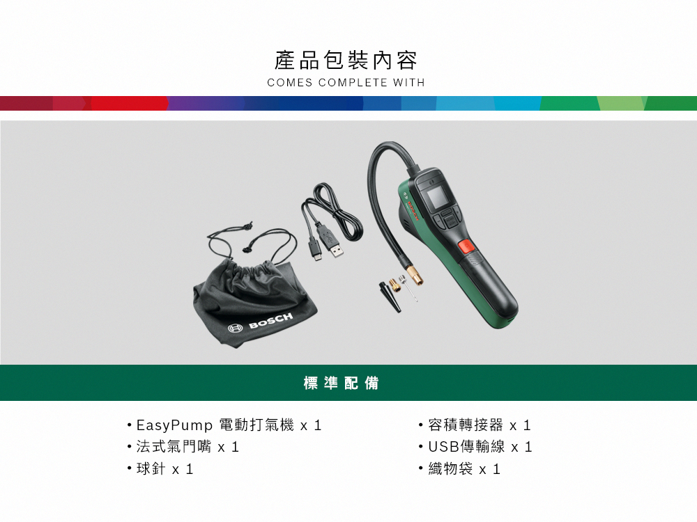 產品包裝內容COMES COMPLETE WITHBOSCH標準配備 EasyPump 電動打氣機法式氣門嘴  x1容積轉接器x1 USB傳輸線 x 1織物袋x1