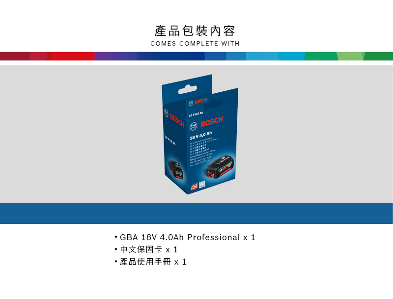 產品包裝內容CMES COMPLETE WITHBOSCHO BOSCHBOSCH18 V 4,0 Ah GBA 18V 4.0Ah Professional x 1中文保固卡 x1 產品使用手冊 x 1