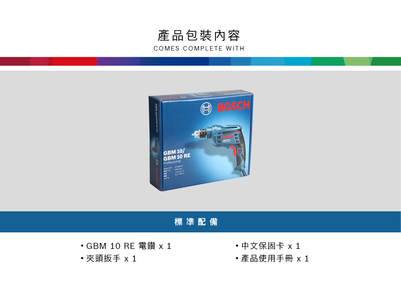 產品包裝內容COMES COMPLETE WITHGBM 10/GBM 10 REProfessionalBOSCH GBM 10 RE 電鑽 x 1標準配備中文保固卡 x1夾頭扳手 x1產品使用手冊 x 1