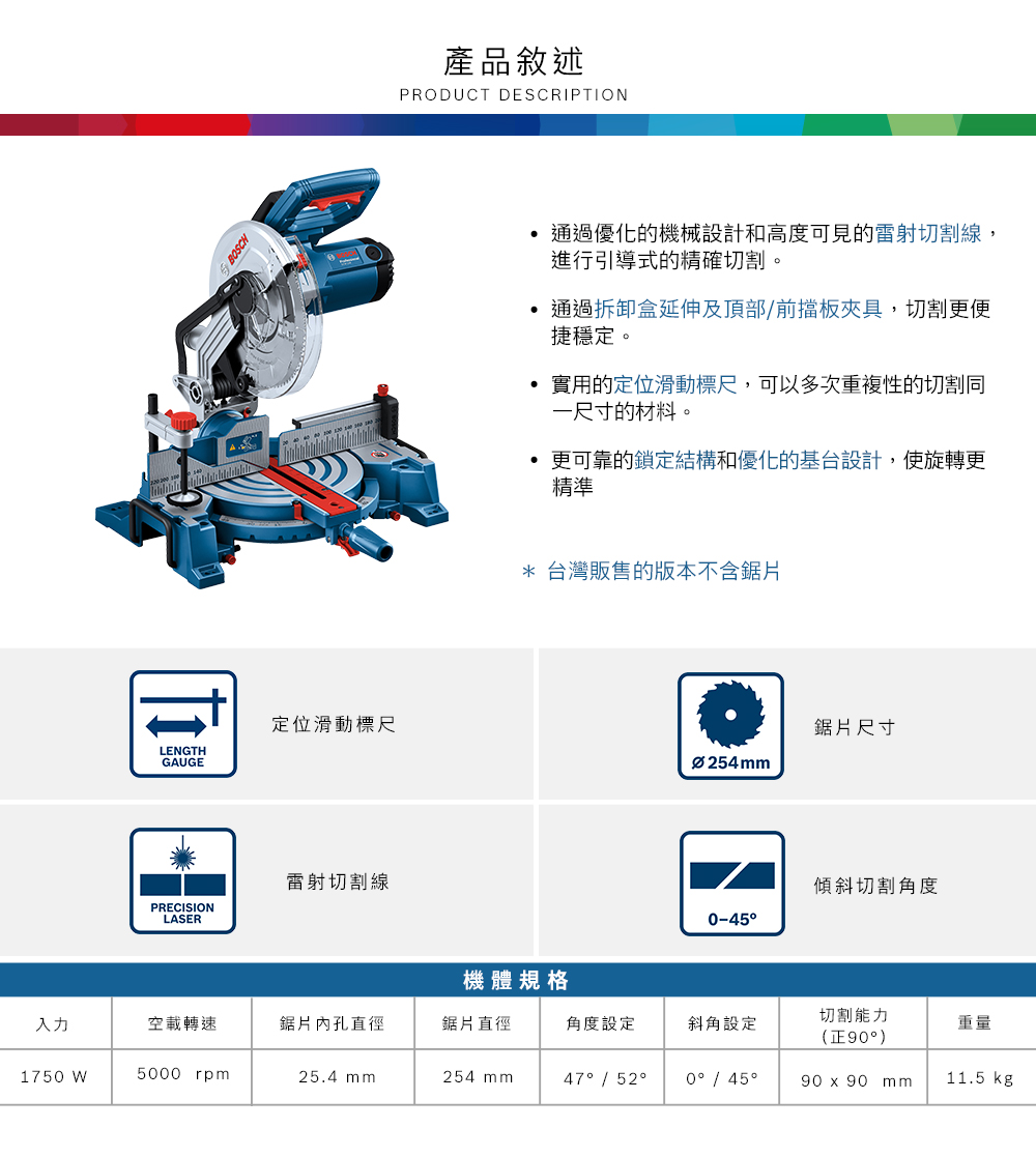 定位滑動標尺LENGTHGAUGE雷射切割線PRECISIONLASER產品敘述PRODUCT DESCRIPTION通過優化的機械設計和高度可見的雷射切割線,進行引導式的精確切割。通過拆卸盒延伸及頂部前擋板夾具,切割更便捷穩定。實用的定位滑動標尺,可以多次重複性的切割同一尺寸的材料。更可靠的鎖定結構和優化的基設計,使旋轉更精準* 台灣販售的版本不含鋸片鋸片尺寸Ø254mm傾斜切割角度-45機體規格切割能力入力空載轉速鋸片內孔直徑鋸片直徑角度設定斜角設定重量(正90)1750 W5000 rpm25.4 mm254 mm47 / 520 / 4590  90 mm11.5 kg