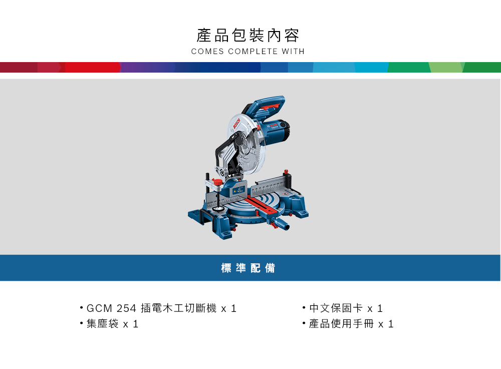 產品包裝內容COMES COMPLETE WITH標準配備 中文保固卡 x 1產品使用手冊 GCM 254 插電木工切斷機x1集塵袋x 1