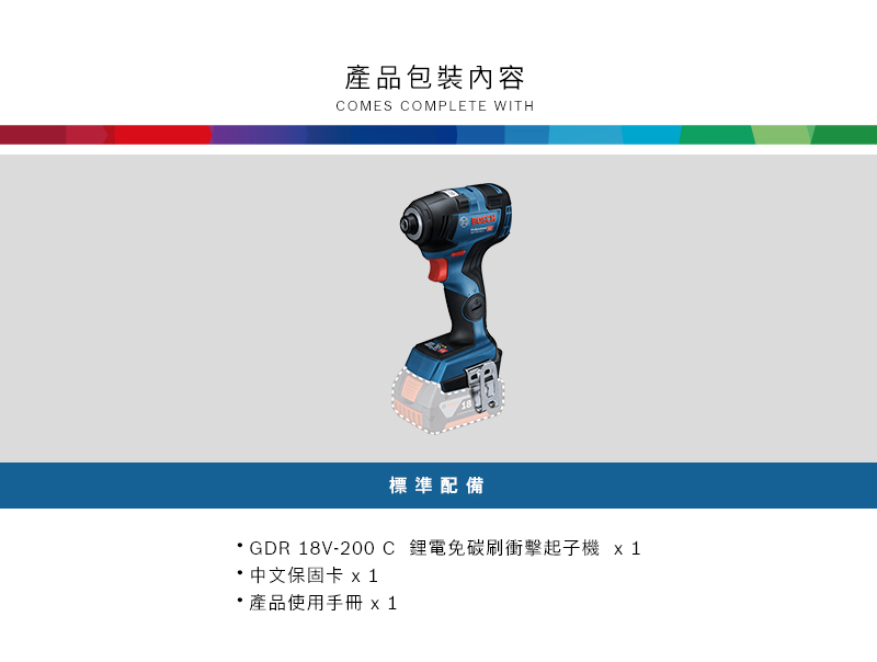 產品包裝內容COMES COMPLETE WITH標準配備GDR 18V-200C 鋰電免碳刷衝擊起子機 1 中文保固卡 x 1產品使用手冊 x1
