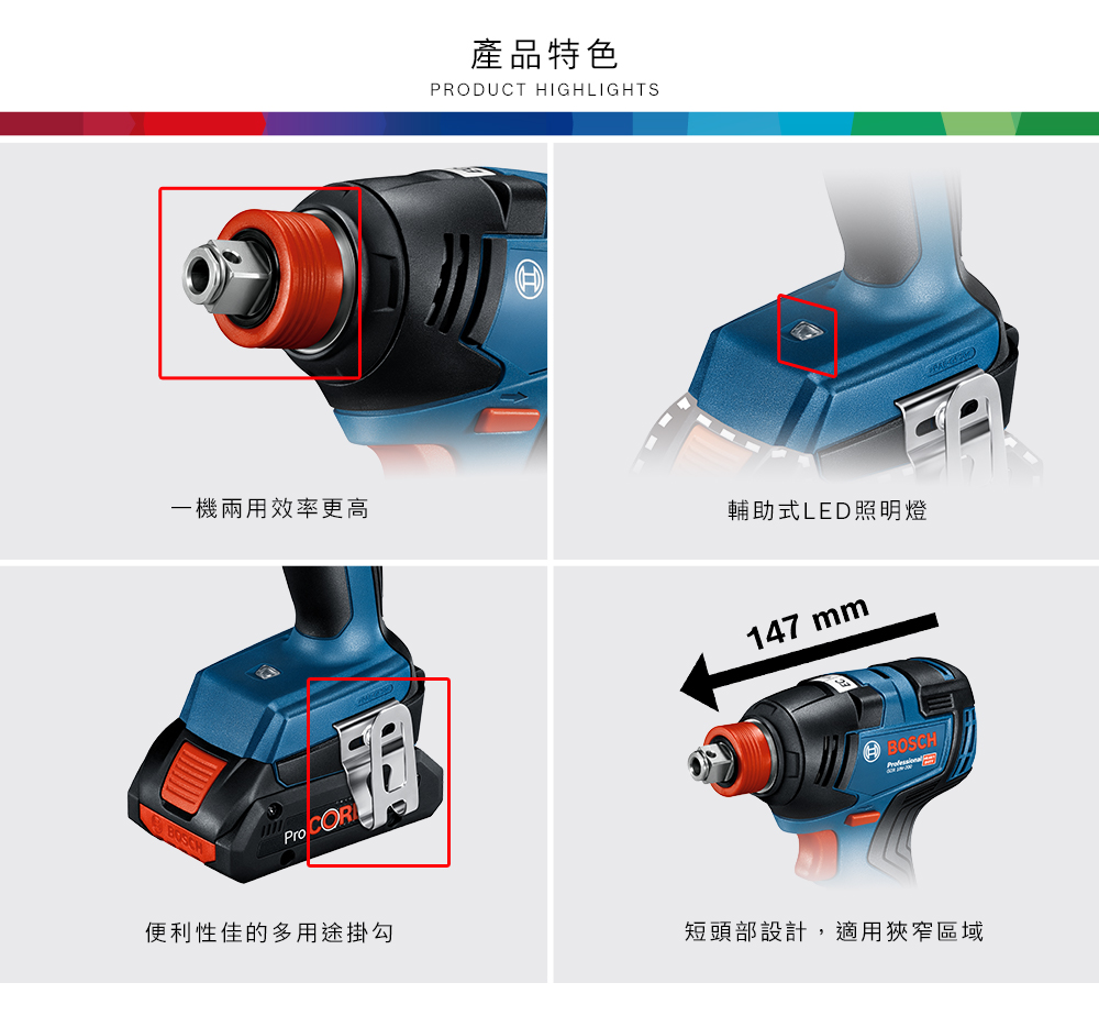 產品特色PRODUCT HIGHLIGHTS一機兩用效率更高輔助式LED照明燈BOSCHPro COR便利性佳的多用途掛勾147 mmBOSCH短頭部設計,適用狹窄區域
