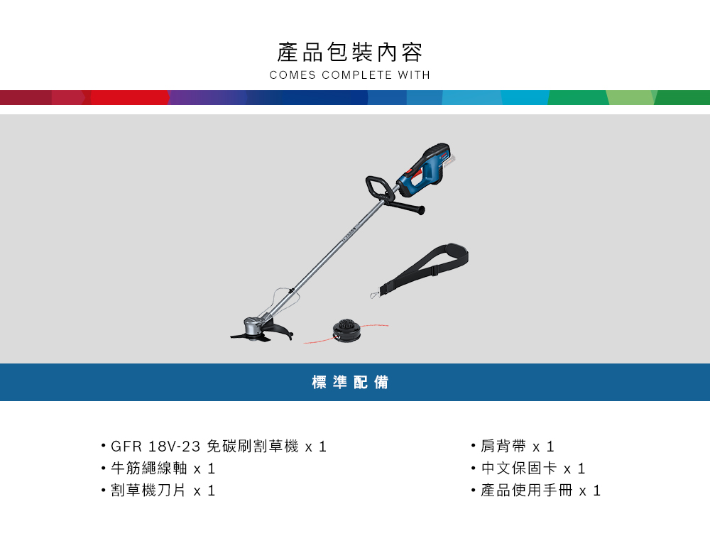 產品包裝內容COMES COMPLETE WITH標準配備GFR 18V-23 免碳刷割草機 牛筋繩線軸  1割草機刀片 x1肩背帶 x 1中文保固卡 x 1·產品使用手冊 x1