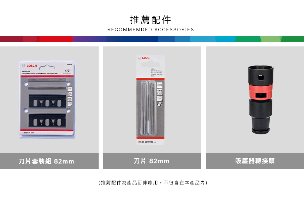 BOSCH 刀片套裝組 推薦配件RECOMMEMDED ACCESSORIESBOSCH82mm2 607 000096刀片 82mm(推薦配件為產品衍伸應用,不包含在本產品內)吸塵器轉接頭