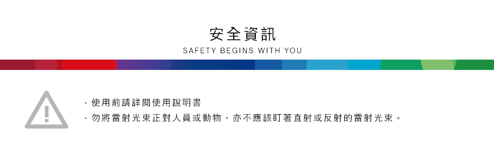 安全資訊SAFETY BEGINS WITH YOU使用前請詳閱使用說明書勿將雷射光束正對人員或動物,亦不應該盯著直射或反射的雷射光束。