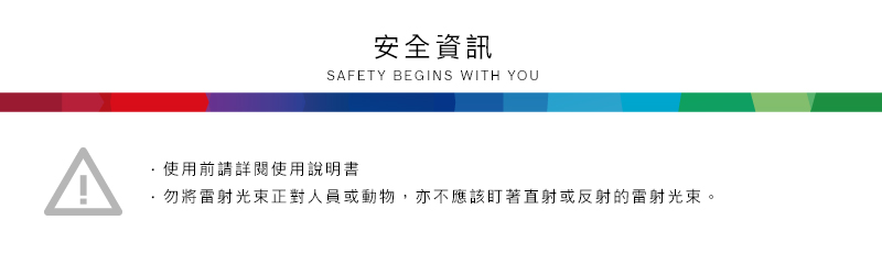 安全資訊SAFETY BEGINS WITH YOU使用前請詳閱使用說明書·勿將雷射光束正對人員或動物,亦不應該盯著直射或反射的雷射光束。