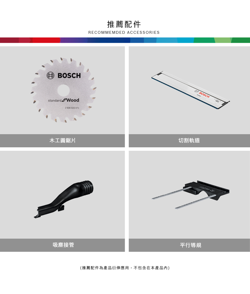 HBOSCHstandard Wood 608 643 071推薦配件RECOMMEMDED ACCESSORIESBOSCH4木工圓鋸片切割軌道吸塵接管(推薦配件為產品衍伸應用,不包含在本產品內)平行導規