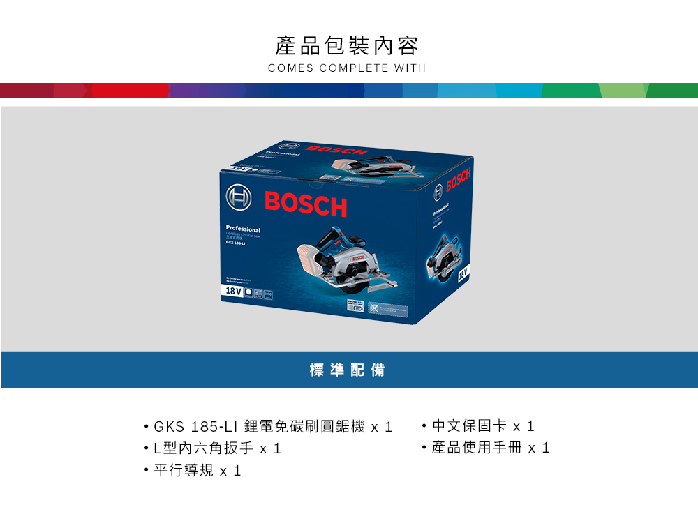 產包裝內容COMES COMPLETE WITH BOSCHProfessional 品標準配備BOSCHGKS 85-LI 鋰電免碳刷圓鋸機1L型内六角扳手 x1平行導 x 1中文保固卡 x1產品使用手冊 x 1