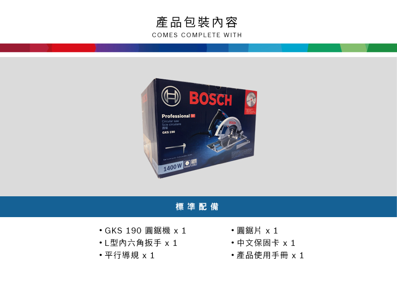 產品包裝內容COMES COMPETE WITHProfessional  BOSCHGKS 1901400WGKS 190 圓鋸機L型六角扳手 x1平行導規 x1標準配備圓鋸片 x1 中文保固卡 x1產品使用手冊 x 1