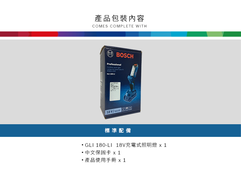 產品包裝內容COMES COMPLETE WITHBOSCHProfessional     18 V/標準配備GLI 180-LI 18V充電式照明燈  中文保固卡 x1產品使用手冊 x1