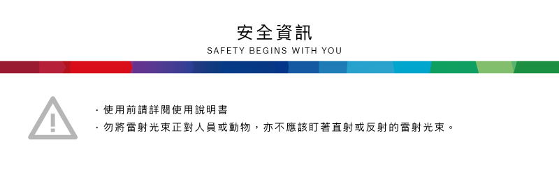 安全資訊SFETY BEGINS WITH YOUA使用前請詳閱使用說明書·勿將雷射光束正對人員或動物,亦不應該盯著直射或反射的雷射光束。