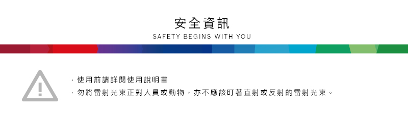 安全資訊SAFETY BEGINS WITH YOU使用前請詳閱使用說明書·勿將雷射光束正對人員或動物,亦不應該盯著直射或反射的雷射光束。