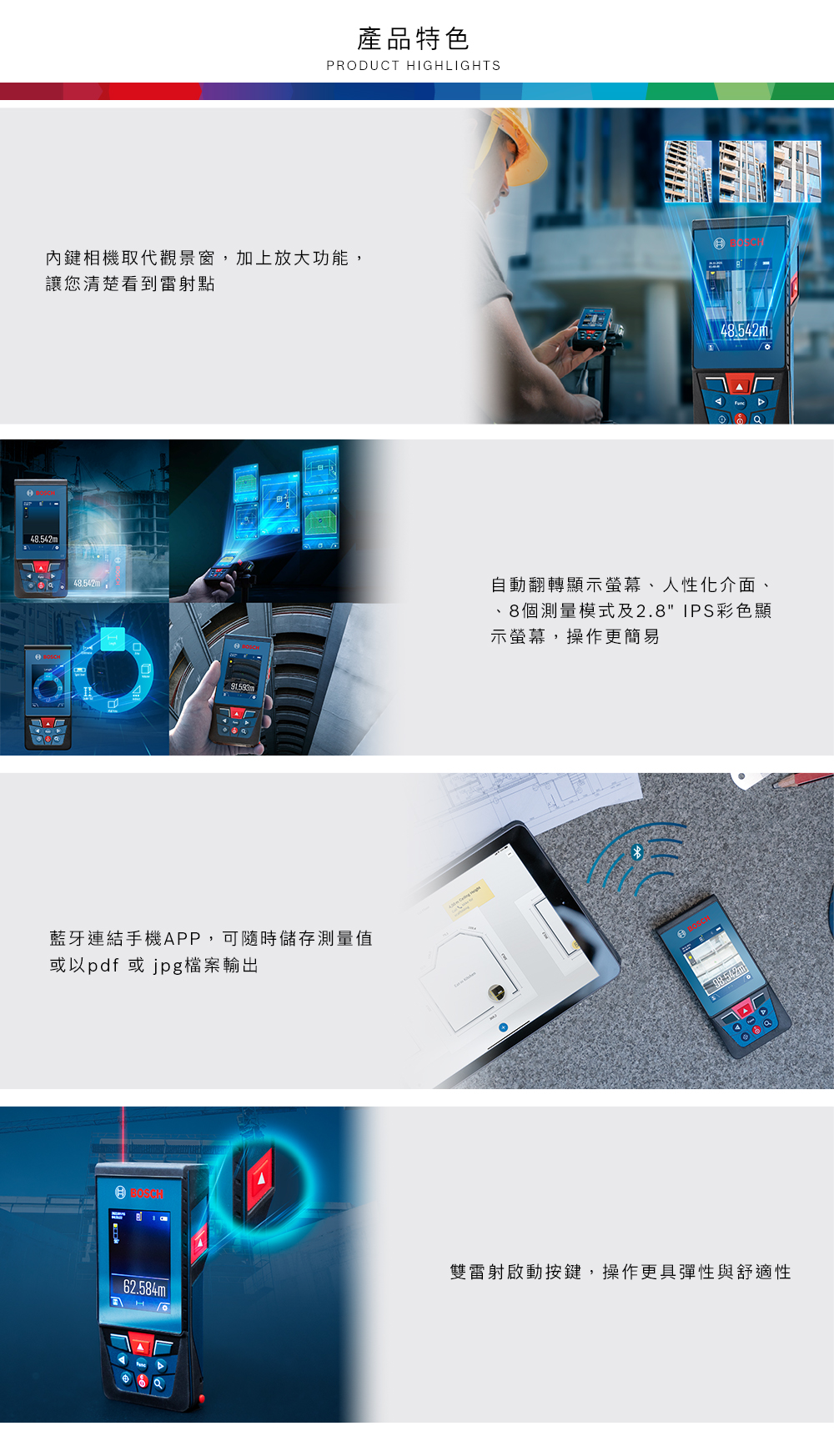 產品特色PRODUCT IGHLIGHTS內鍵相機取代觀景窗,加上放大功能,讓您清楚看到雷射點48.542m48.542m藍牙連結手機APP,可隨時儲存測量值或以pdf 或 jpg檔案輸出H48.542mm自動翻轉顯示螢幕人性化介面、、8個測量模式及2.8 IPS彩色顯示螢幕,操作更簡易雙雷射啟動按鍵,操作更具彈性與舒適性62.584m