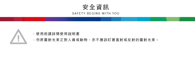 安全資訊SAFETY BEGINS WITH YOU使用前請詳閱使用說明書·勿將雷射光束正對人員或動物,亦不應該盯著直射或反射的雷射光束。
