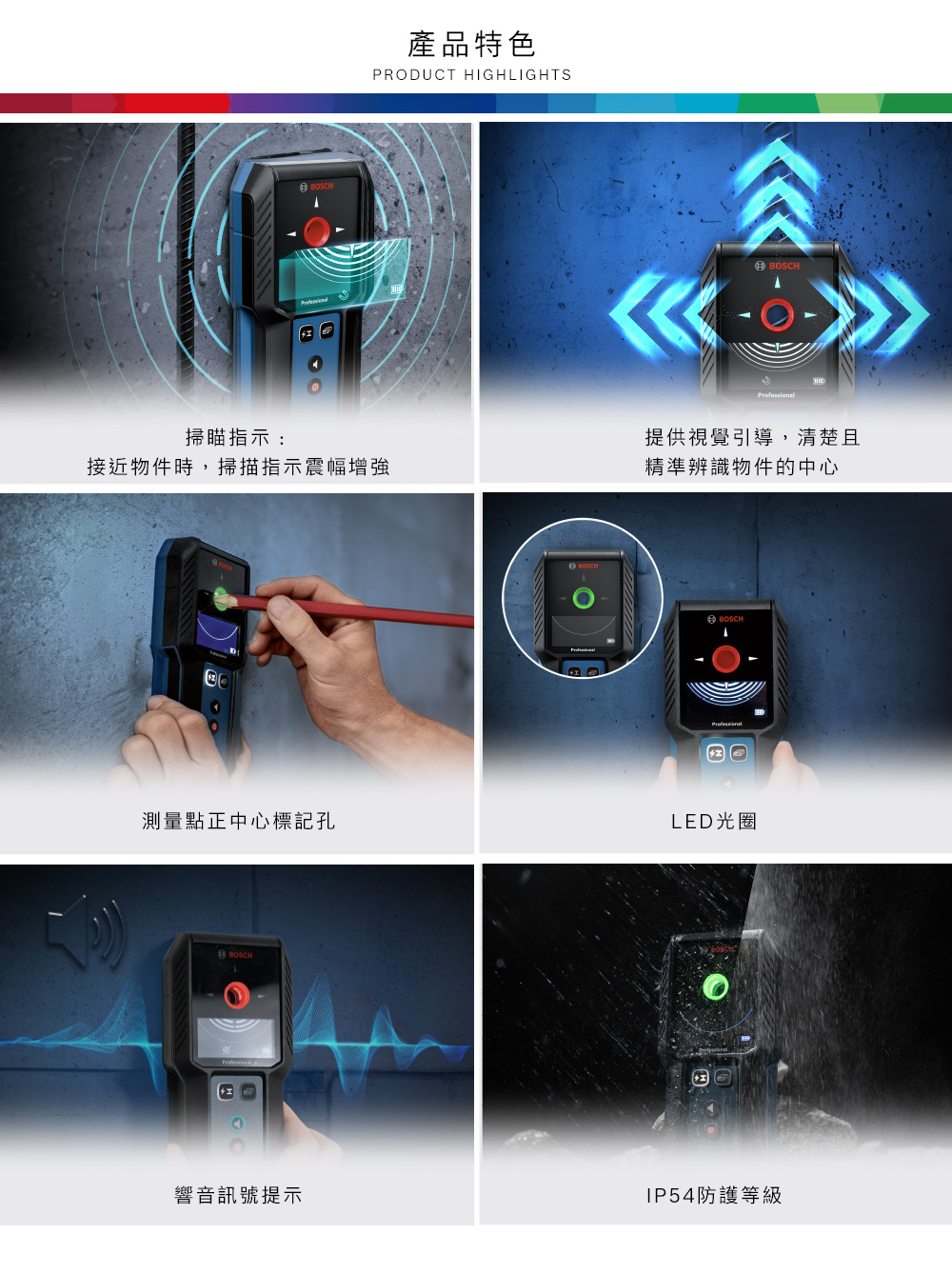 BOSCH產品特色PRODUCT HIGHLIGHTS掃瞄指示:接近物件時,掃描指示震幅增強測量點正中心標記孔BOSCH響音訊號提示BOSCHBOSCH提供視覺引導,清楚且精準辨識物件的中心BOSCHLED光圈IP54防護等級