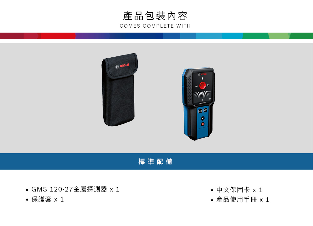 GMS 120-27金屬探測器x1保護套 x 11.5V AA x 2產品包裝內容COMES COMPLETE WITHBOSCH標準配備中文保固卡 x1產品使用手冊 x1