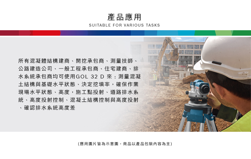 產品應用SUITABLE FOR VARIOUS TASKS所有混凝體結構建商、開挖承包商、測量技師、公路建造公司、一般工程承包商、住宅建商、排水系統承包商均可使用GOL 32D來:測量混凝土結構與基礎水平狀態、決定挖填率,確保作業現場水平狀態、高度,施工點投射、道路排水系統、高度投射控制、混凝土結構控制與高度投射確認排水系統高度差(應用圖片皆為示意圖,商品以產品包裝內容為主)