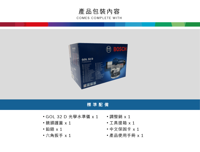 產品包裝內容COMES COMPLETE WITHGOL 32 DBOSCH標準配備GOL 32 D 光學水準儀 調整 鏡頭護蓋工具提箱 鉛 x1中文保固卡 x1六角扳手 x1產品使用手冊x1