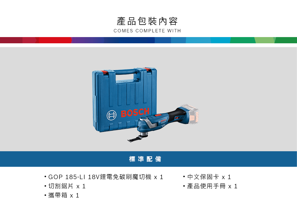 產品包裝內容COMES COMPLETE WITH BOSCH標準配備GOP 185-LI 18V鋰電免碳刷魔切機 切割鋸片 1攜帶 x 1· 中文保固卡 x 1產品使用手冊