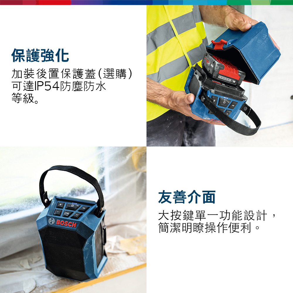 保護強化加裝後置保護蓋(選購)可達IP54防塵防水等級。BOSCH友善介面大按鍵單一功能設計,簡潔明瞭操作便利。