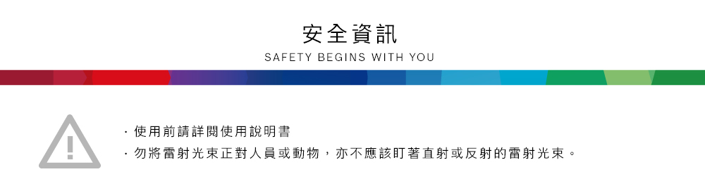 安全資訊SAFETY BEGINS WITH YOU使用前請詳閱使用說明書·勿將雷射光束正對人員或動物,亦不應該盯著直射或反射的雷射光束。