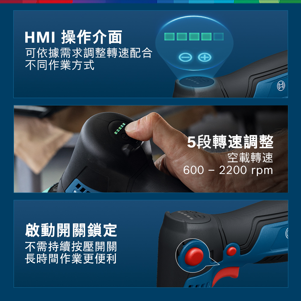 HMI 操作介面可依據需求調整轉速配合不同作業方式啟動開關鎖定不需持續按壓開關長時間作業更便利5段轉速調整空載轉速600 - 2200 rpm