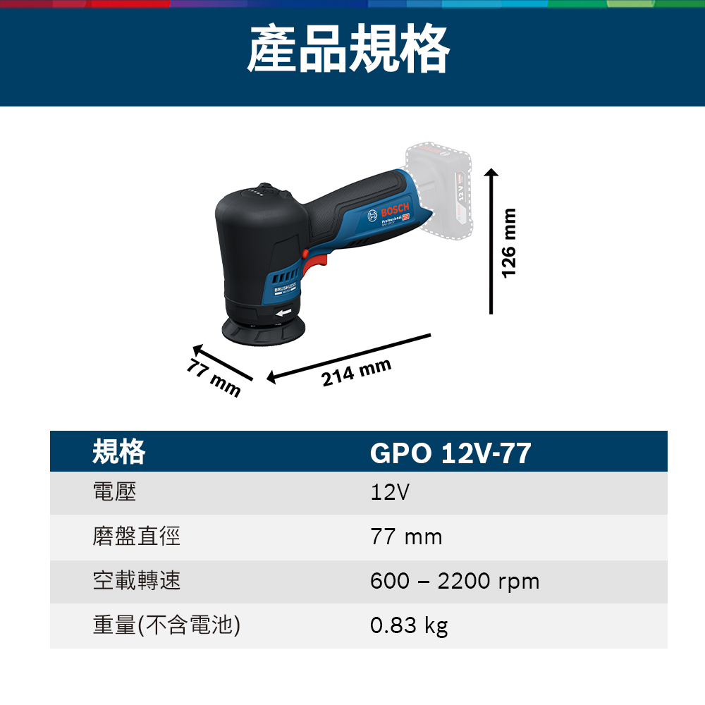 77 mm產品規格214 mmBOSCH規格電壓磨盤直徑空載轉速重量(不含電池)GPO 12V7712V77 mm600 - 2200 rpm0.83 kg126 mm