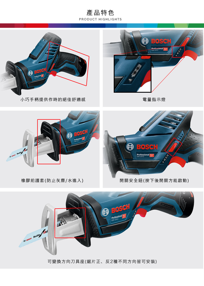 產品特色PRODUCT HIGHLIGHTSBOSCH 小巧手柄提供作時的絕佳舒適感電量指示燈BOSCHProfessional BOSCHProfessional 橡膠防止進入)開關安全鈕(按下後開關方能啟動)BOSCH  BOSCHProfessional 可變換方向刀具座(鋸片正、反2種不同方向皆可安裝)