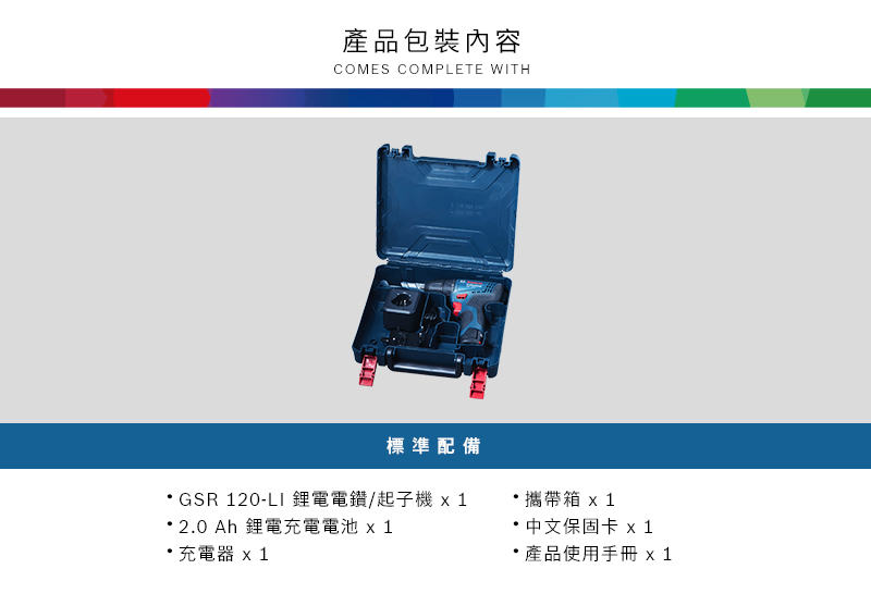產品包裝內容COMES COMPLETE WITH標準配備GSR 120-LI 鋰電電鑽/起子機 1 2.0 Ah 鋰電充電電池 x 1充電器 *攜帶 x1* 中文保固卡 x1*產品使用手冊 x 1