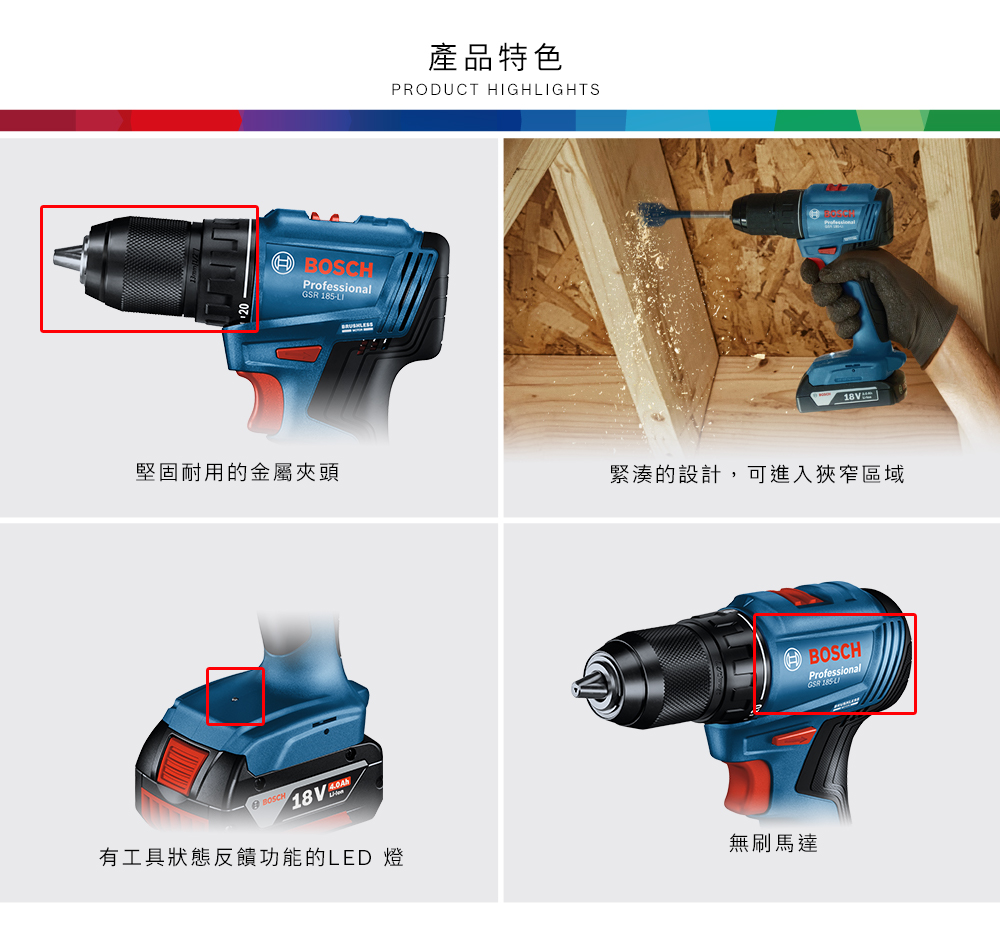 BOSCHProfessional 185-20產品特色PRODUCT HIGHIGHTS18V堅固耐用的金屬夾頭緊湊的設計,可進入狹窄區域BOSCH18 有工具狀態反饋功能的LED 燈無刷馬達BOSCHProfessionalGSR 185 L
