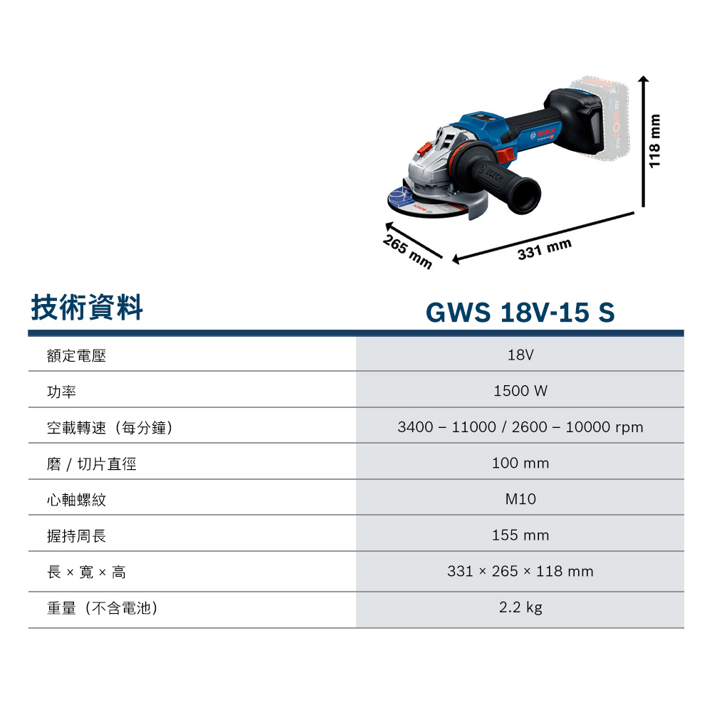 技術資料額定電壓功率265 mm331 mmGWS 18V15 S18V1500 W空載轉速(每分鐘)3400 11000  2600 - 10000 rpm磨 / 切片直徑心軸螺紋握持周長  寬x 高重量(不含電池)100 mmM10155 mm331 × 265 × 118 mm2.2 kg118 mm
