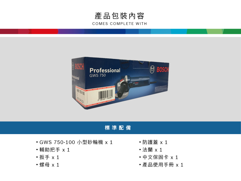產品包裝內容COMES COMPLETE WITHProfessionalBOSCHBOSCHGWS 750 標準配備GWS 750-100小型砂輪機 輔助把手 扳手 螺母 1防護蓋 1法蘭 x 1中文保固卡 產品使用手冊 x1