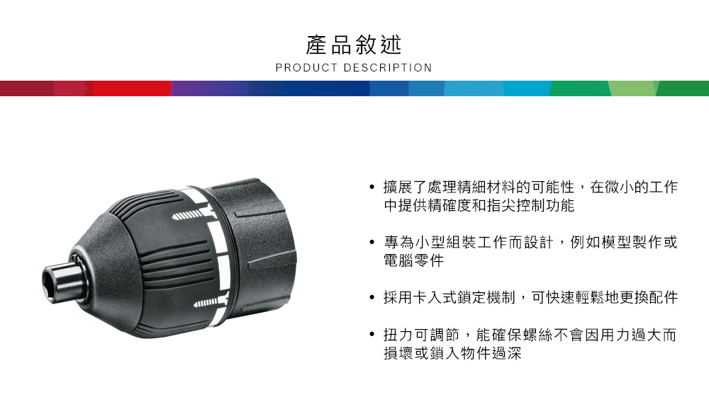 產品敘述PRODUCT DESCRIPTION擴展了處理精細材料的可能性,在微小的工作提供精確度和指尖控制功能專為小型組裝工作而設計,例如模型製作或電腦零件採用卡入式鎖定機制,可快速輕鬆地更換配件扭力可調節,能確保螺絲不會因用力過大而損壞或鎖入物件過深