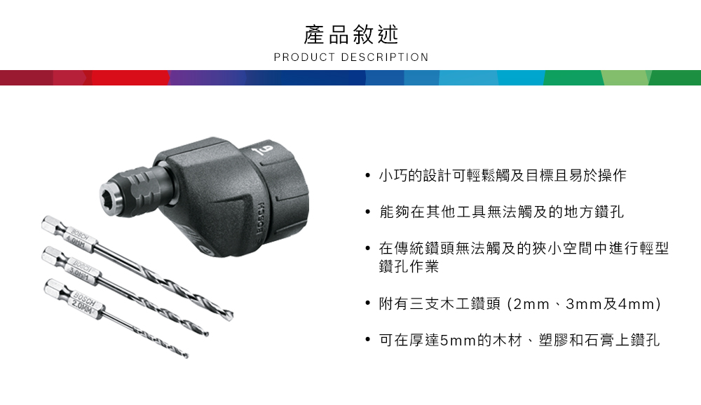 BOSCH2.0MM產品敘述PRODUCT DESCRIPTION小巧的設計可輕鬆觸及目標且易於操作能夠在其他工具無法觸及的地方鑽孔在傳統鑽頭無法觸及的狹小空間中進行輕型鑽孔作業 附有三支木工鑽頭(2mm、3mm及4mm)可在厚達5mm的木材、塑膠和石膏上鑽孔