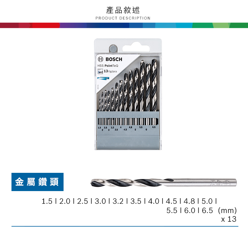 產品敘述PRODUCT DESCRIPTIONHSS PointTeQ/ 3金屬鑽頭1.5 2.0 2.5  3.0   3.5  4.0   5.5 6.0 6.5 (mm) 13