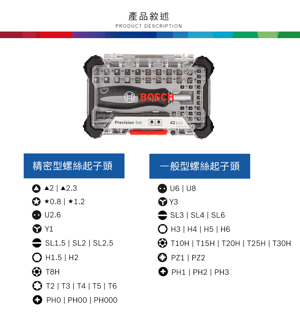 產品敘述PRODUCT DESCRIPTIONBOSCHPrecision Set42   精密型螺絲起子頭一般型螺絲起子頭 A2.30.8  1.2U2.6 Y1SL1.5  SL2  SL2.5H1.5  H2T8HT2 T3  T4  T5  T6PHO      U8Y3SL3  SL4  SL6H3 H4 H5  H6T10H  T15H  T20H  T25H  T30HPZ1  PZ2PH1  PH2  PH3