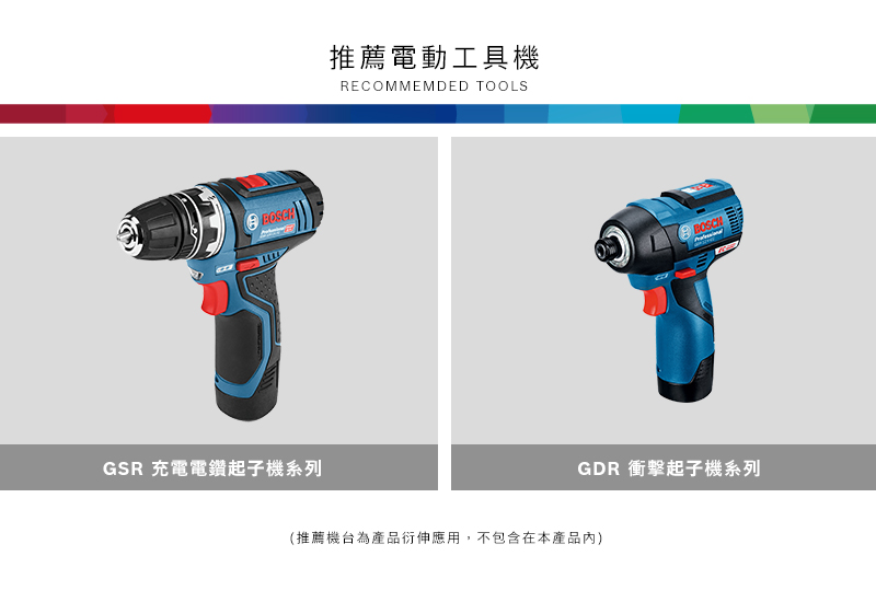 GSR 充電電鑽起子機系列推薦電動工具機RECOMMEMDED TOOLSBOSCHGDR 衝擊起子機系列(推薦機台為產品衍伸應用,不包含在本產品內)