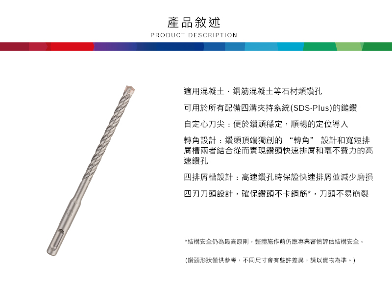 產品敘述PRODUCT DESCRIPTION適用混凝土、鋼筋混凝土等石材類鑽孔可用於所有配備四溝夾持系統(SDS-Plus)的鎚鑽自定心刀尖:便於鑽頭穩定,順暢的定位導入轉角設計:鑽頭頂端獨創的“轉角” 設計和短排屑槽兩者結合從而實現鑽頭快速排屑和毫不費力的高速鑽孔四排屑槽設計:高速鑽孔時保證快速排屑並減少磨損四刀頭設計,確保鑽頭不卡鋼筋*,刀頭不易崩裂*結構安全仍為最高原則,整體施作前仍應專業審慎評估結構安全。(鑽頭形狀僅供參考,不同尺寸會有些許差異,請以實物為準。)