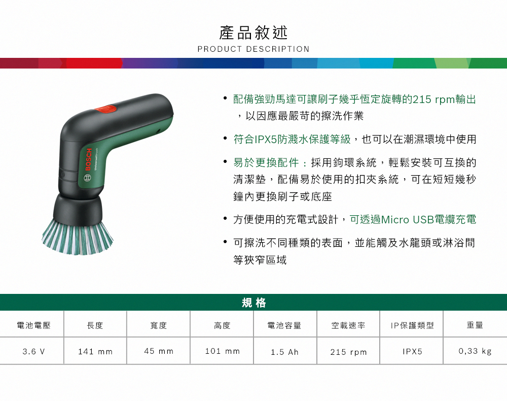 產品敘述PRODUCT DESCRIPTION 配備強勁馬達可讓刷子幾乎恆定旋轉的215 rpm輸出,以因應最嚴苛的擦洗作業 符合IPX5防濺水保護等級,也可以在潮濕環境中使用易於更換配件:採用鉤環系統,輕鬆安裝可互換的清潔墊,配備易於使用的扣夾系統,可在短短幾秒鐘內更換刷子或底座方便使用的充電式設計,可透過Micro USB電纜充電可擦洗不同種類的表面,並能觸及水龍頭或淋浴間等狹窄區域規格電池電壓長度寬度高度電池容量空載速率IP保護類型重量3.6 V141 mm45 mm101 mm1.5 Ah215 rpmIPX50,33 kg